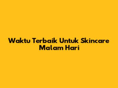 Waktu Terbaik Untuk Skincare Malam Hari