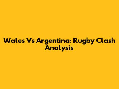 Wales Vs Argentina: Rugby Clash Analysis