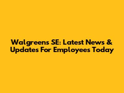 Walgreens SE: Latest News & Updates For Employees Today