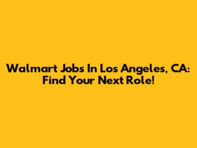 Walmart Jobs In Los Angeles, CA: Find Your Next Role!