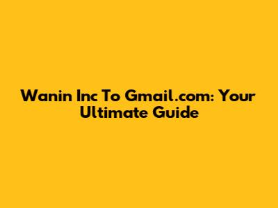 Wanin Inc To Gmail.com: Your Ultimate Guide