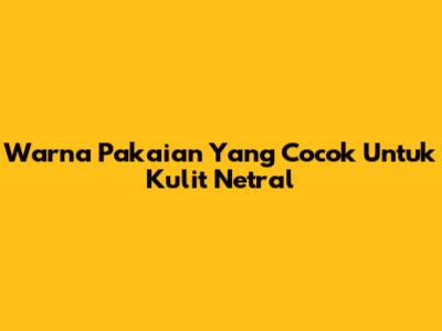 Warna Pakaian Yang Cocok Untuk Kulit Netral