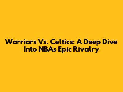 Warriors Vs. Celtics: A Deep Dive Into NBA's Epic Rivalry