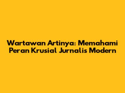 Wartawan Artinya: Memahami Peran Krusial Jurnalis Modern