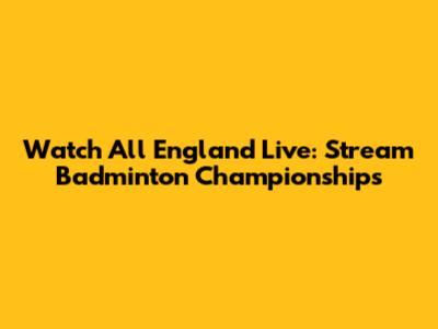 Watch All England Live: Stream Badminton Championships
