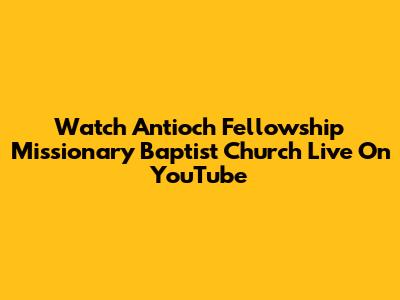 Watch Antioch Fellowship Missionary Baptist Church Live On YouTube