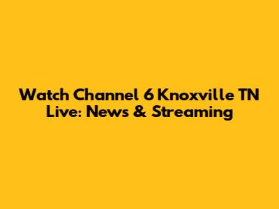 Watch Channel 6 Knoxville TN Live: News & Streaming