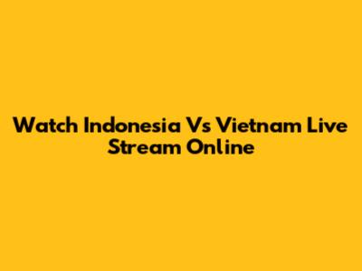 Watch Indonesia Vs Vietnam Live Stream Online