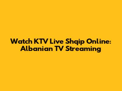 Watch KTV Live Shqip Online: Albanian TV Streaming