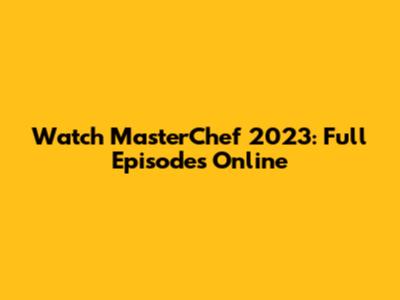 Watch MasterChef 2023: Full Episodes Online
