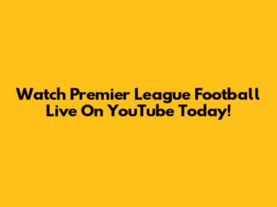 Watch Premier League Football Live On YouTube Today!