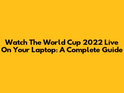 Watch The World Cup 2022 Live On Your Laptop: A Complete Guide