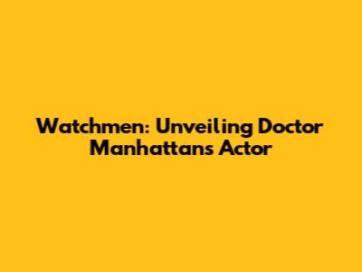 Watchmen: Unveiling Doctor Manhattan's Actor