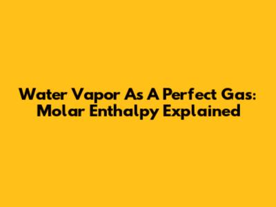 Water Vapor As A Perfect Gas: Molar Enthalpy Explained