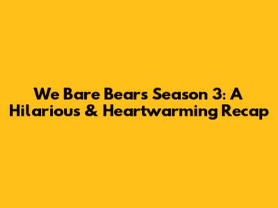 We Bare Bears Season 3: A Hilarious & Heartwarming Recap