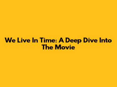We Live In Time: A Deep Dive Into The Movie