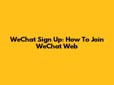 WeChat Sign Up: How To Join WeChat Web