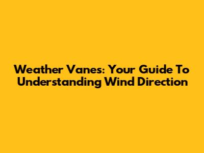 Weather Vanes: Your Guide To Understanding Wind Direction