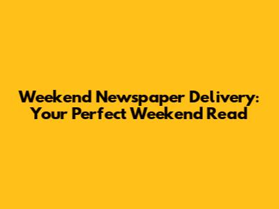 Weekend Newspaper Delivery: Your Perfect Weekend Read