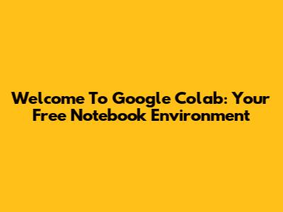 Welcome To Google Colab: Your Free Notebook Environment