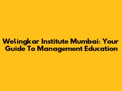 Welingkar Institute Mumbai: Your Guide To Management Education