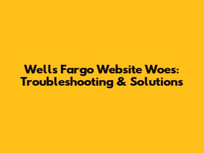 Wells Fargo Website Woes: Troubleshooting & Solutions