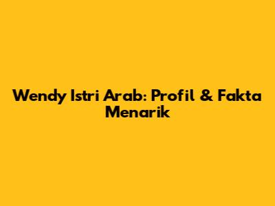 Wendy Istri Arab: Profil & Fakta Menarik