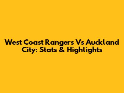 West Coast Rangers Vs Auckland City: Stats & Highlights