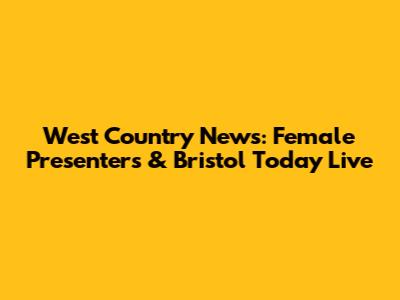 West Country News: Female Presenters & Bristol Today Live
