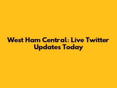West Ham Central: Live Twitter Updates Today