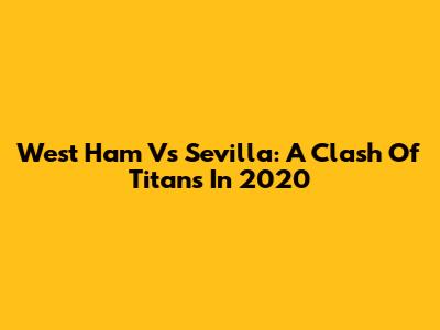 West Ham Vs Sevilla: A Clash Of Titans In 2020