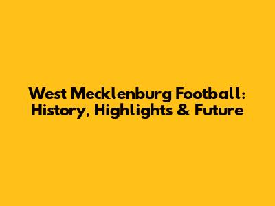 West Mecklenburg Football: History, Highlights & Future