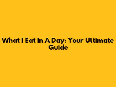 What I Eat In A Day: Your Ultimate Guide