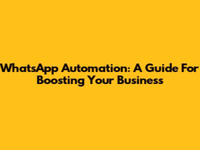 WhatsApp Automation: A Guide For Boosting Your Business