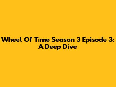 Wheel Of Time Season 3 Episode 3: A Deep Dive
