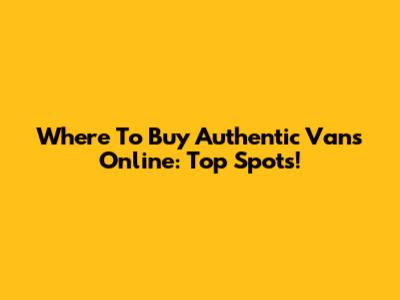 Where To Buy Authentic Vans Online: Top Spots!