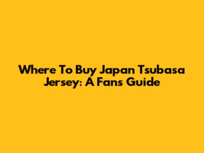 Where To Buy Japan Tsubasa Jersey: A Fan's Guide
