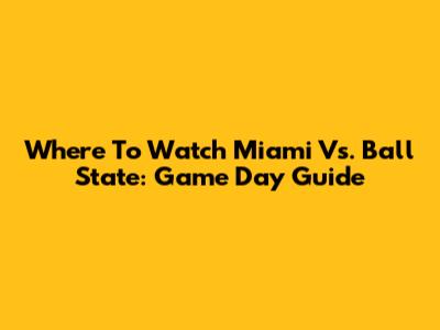 Where To Watch Miami Vs. Ball State: Game Day Guide