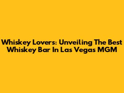 Whiskey Lovers: Unveiling The Best Whiskey Bar In Las Vegas MGM
