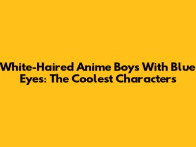 White-Haired Anime Boys With Blue Eyes: The Coolest Characters