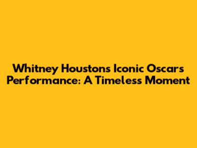 Whitney Houston's Iconic Oscars Performance: A Timeless Moment