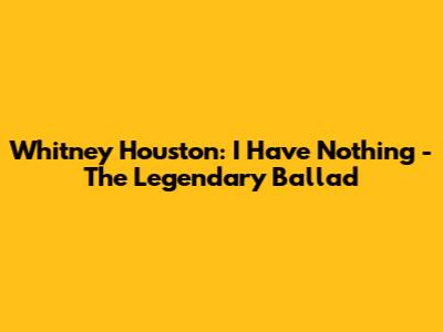 Whitney Houston: I Have Nothing - The Legendary Ballad
