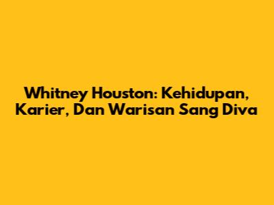 Whitney Houston: Kehidupan, Karier, Dan Warisan Sang Diva