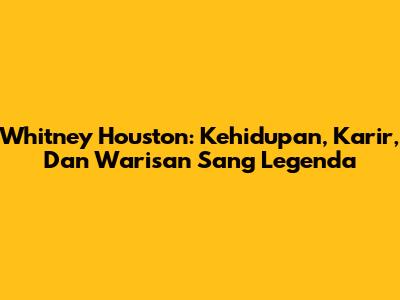 Whitney Houston: Kehidupan, Karir, Dan Warisan Sang Legenda