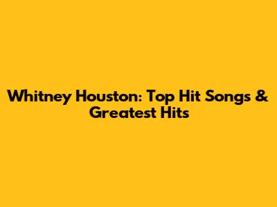 Whitney Houston: Top Hit Songs & Greatest Hits