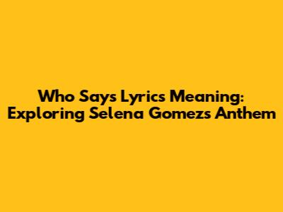 Who Says Lyrics Meaning: Exploring Selena Gomez's Anthem