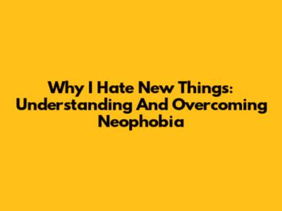 Why I Hate New Things: Understanding And Overcoming Neophobia