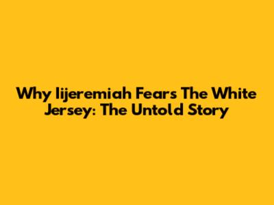 Why Iijeremiah Fears The White Jersey: The Untold Story