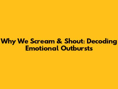 Why We Scream & Shout: Decoding Emotional Outbursts