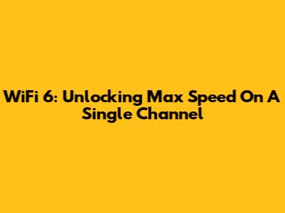WiFi 6: Unlocking Max Speed On A Single Channel